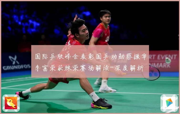 国际乒联峰会表彰国乒功勋蔡振华李富荣获殊荣赛场解读-深度解析