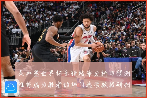 美加墨世界杯竞猜赔率分析与预测谁将成为胜者的热门选项数据研判-深度解析