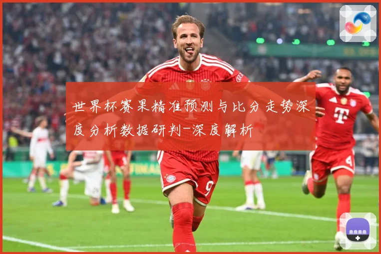 世界杯赛果精准预测与比分走势深度分析数据研判-深度解析