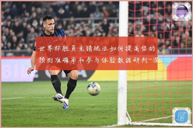 世界杯胜负竞猜玩法如何提高你的预测准确率和参与体验数据研判-深度解析
