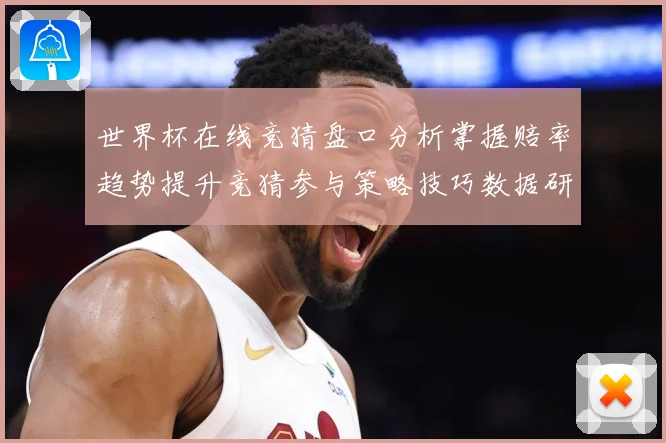 世界杯在线竞猜盘口分析掌握赔率趋势提升竞猜参与策略技巧数据研判-深度解析