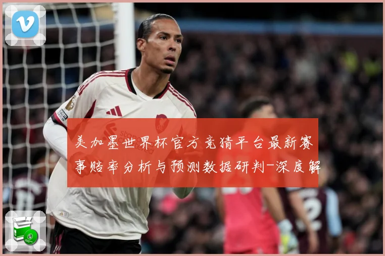 美加墨世界杯官方竞猜平台最新赛事赔率分析与预测数据研判-深度解析