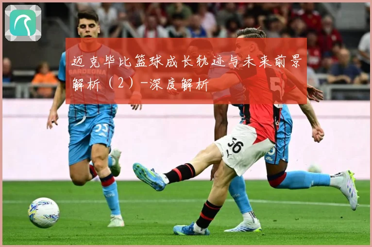 迈克毕比篮球成长轨迹与未来前景解析（2）-深度解析