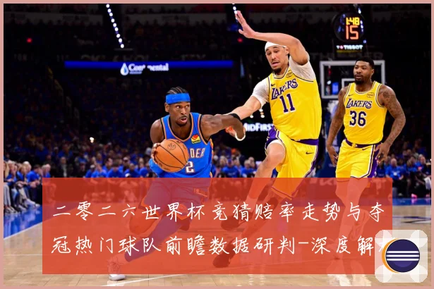 二零二六世界杯竞猜赔率走势与夺冠热门球队前瞻数据研判-深度解析