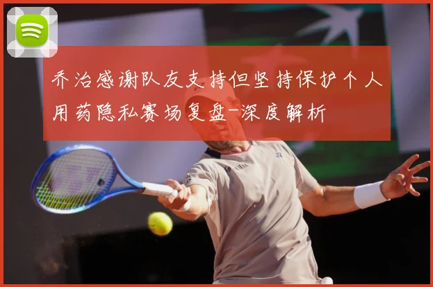 乔治感谢队友支持但坚持保护个人用药隐私赛场复盘-深度解析