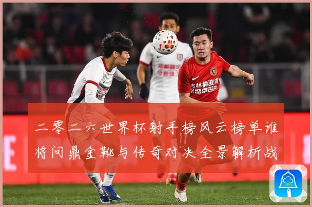 二零二六世界杯射手榜风云榜单谁将问鼎金靴与传奇对决全景解析战术观察-深度解析