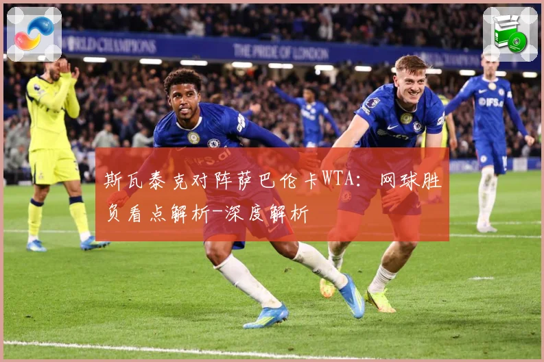 斯瓦泰克对阵萨巴伦卡WTA：网球胜负看点解析-深度解析