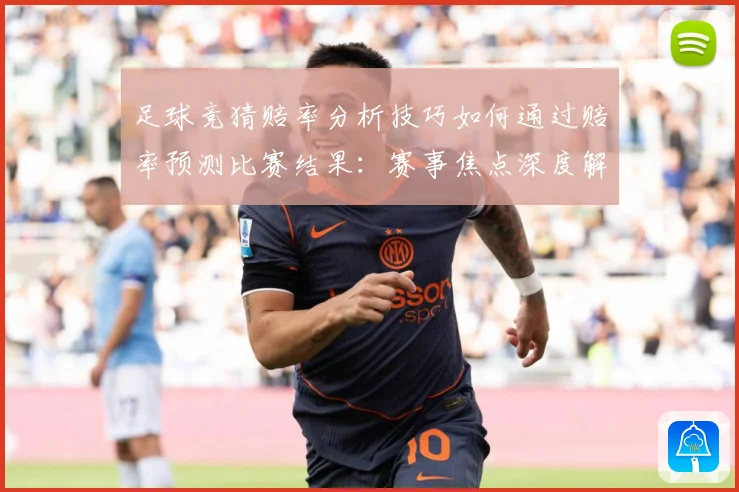 足球竞猜赔率分析技巧如何通过赔率预测比赛结果：赛事焦点深度解读与最新形势分析