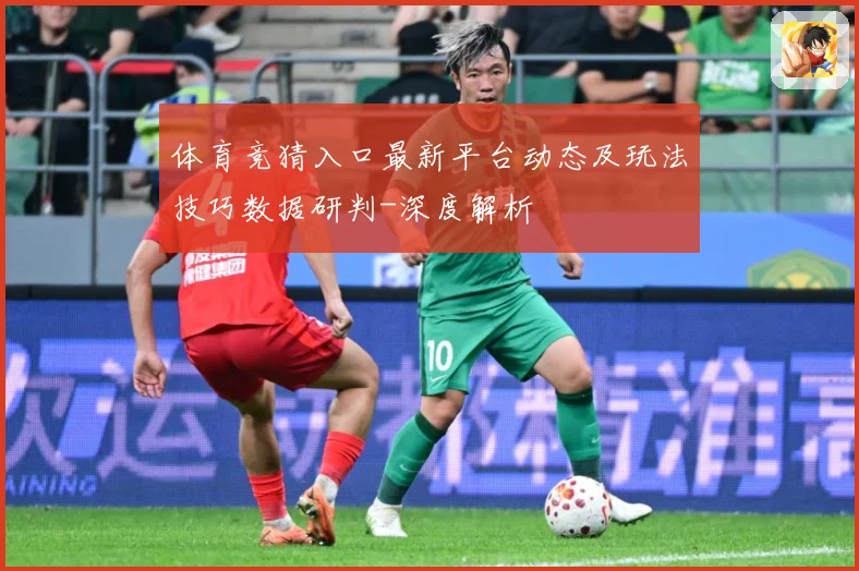 体育竞猜入口最新平台动态及玩法技巧数据研判-深度解析