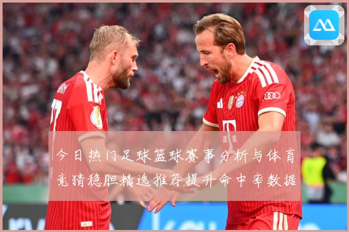今日热门足球篮球赛事分析与体育竞猜稳胆精选推荐提升命中率数据研判-深度解析
