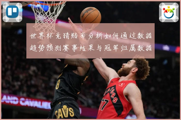 世界杯竞猜赔率分析如何通过数据趋势预测赛事结果与冠军归属数据研判-深度解析