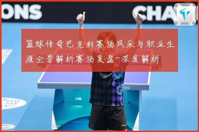 篮球传奇巴克利赛场风采与职业生涯全景解析赛场复盘-深度解析