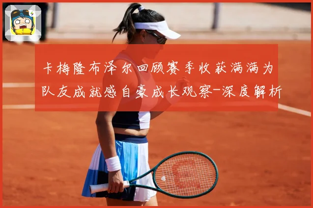 卡梅隆布泽尔回顾赛季收获满满为队友成就感自豪成长观察-深度解析