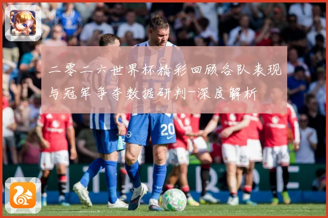 二零二六世界杯精彩回顾各队表现与冠军争夺数据研判-深度解析