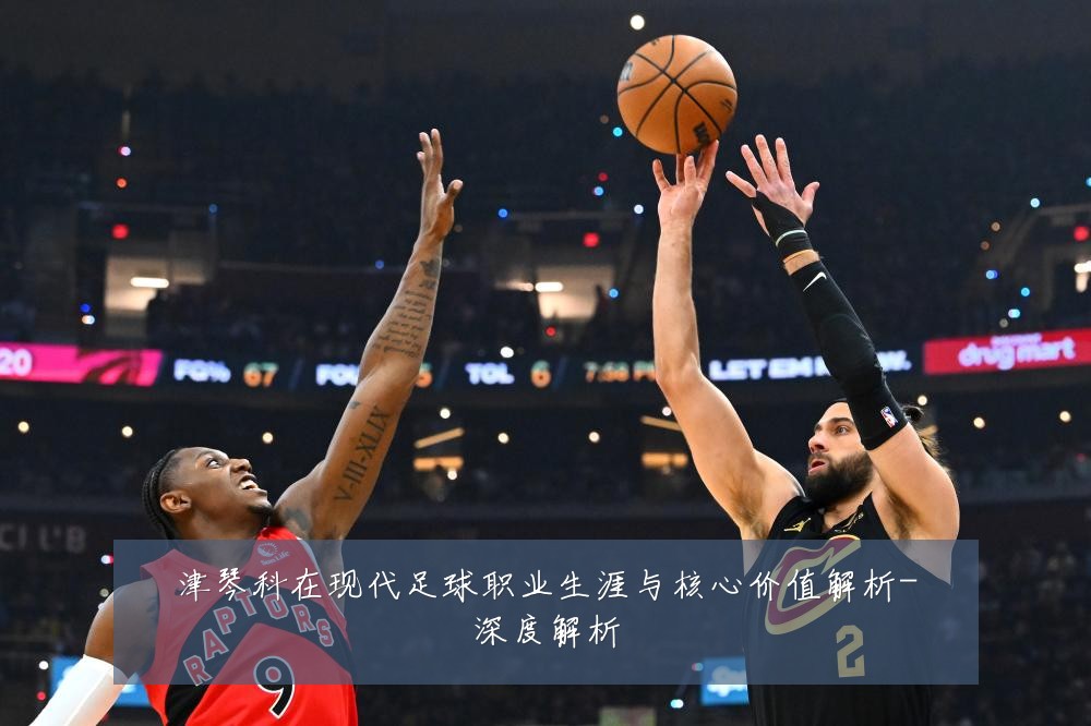 津琴科在现代足球职业生涯与核心价值解析-深度解析
