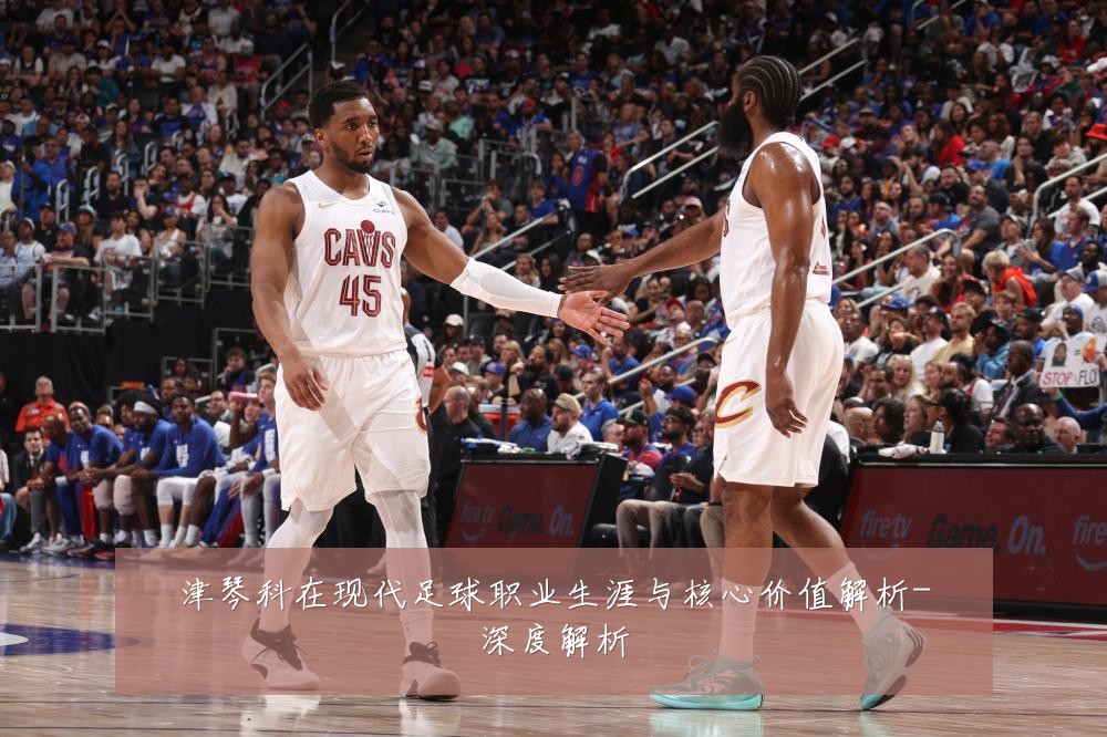 津琴科在现代足球职业生涯与核心价值解析-深度解析