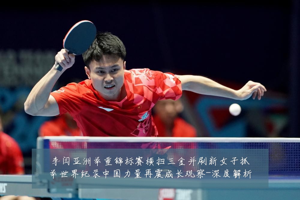 李闫亚洲举重锦标赛横扫三金并刷新女子抓举世界纪录中国力量再震成长观察-深度解析