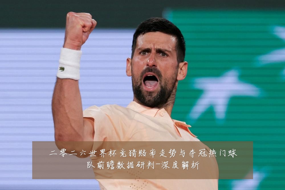 二零二六世界杯竞猜赔率走势与夺冠热门球队前瞻数据研判-深度解析