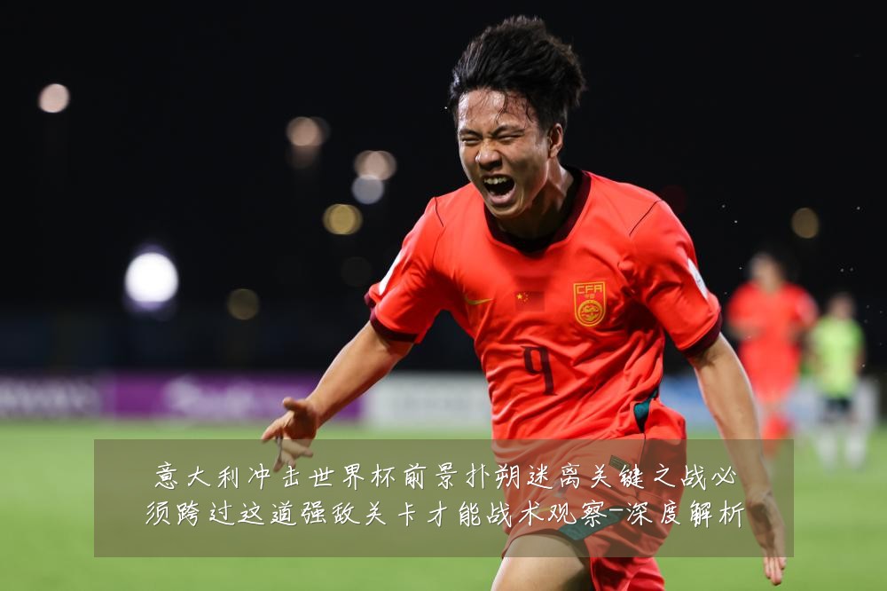 意大利冲击世界杯前景扑朔迷离关键之战必须跨过这道强敌关卡才能战术观察-深度解析