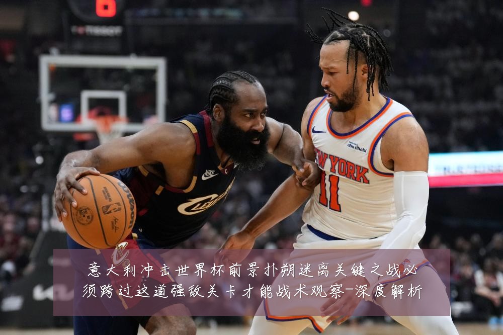 意大利冲击世界杯前景扑朔迷离关键之战必须跨过这道强敌关卡才能战术观察-深度解析