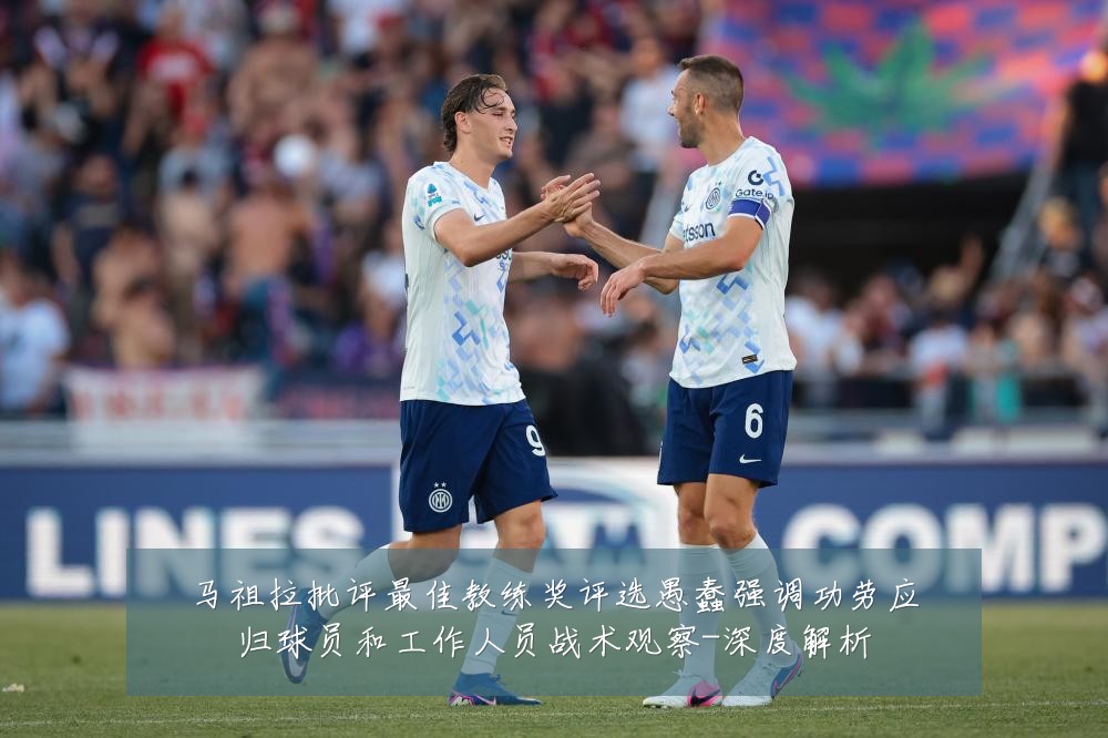 马祖拉批评最佳教练奖评选愚蠢强调功劳应归球员和工作人员战术观察-深度解析