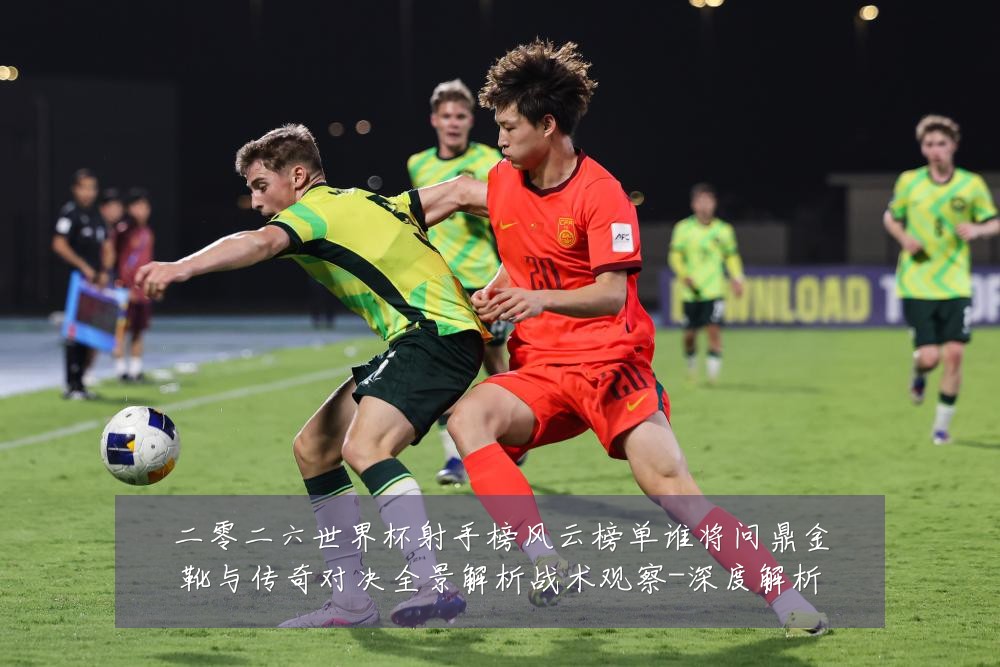 二零二六世界杯射手榜风云榜单谁将问鼎金靴与传奇对决全景解析战术观察-深度解析