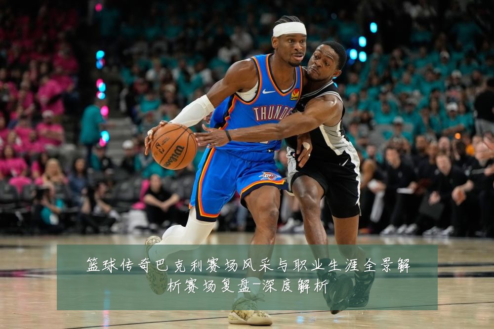 篮球传奇巴克利赛场风采与职业生涯全景解析赛场复盘-深度解析