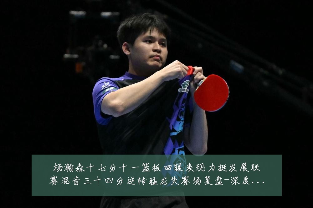 杨瀚森十七分十一篮板回暖表现力挺发展联赛混音三十四分逆转猛龙失赛场复盘-深度解析
