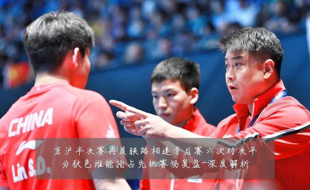 京沪半决赛再度狭路相逢季后赛六次对决平分秋色谁能抢占先机赛场复盘-深度解析